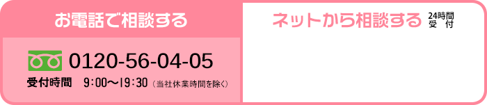 お電話で相談する 0120-56-04-05 受付時間　9:00〜19:30 （当社休業時間を除く） ネットから相談する 24時間受付